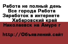 Работа не полный день - Все города Работа » Заработок в интернете   . Хабаровский край,Николаевск-на-Амуре г.